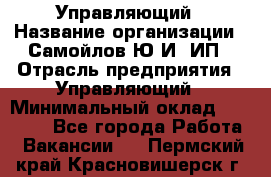 Управляющий › Название организации ­ Самойлов Ю.И, ИП › Отрасль предприятия ­ Управляющий › Минимальный оклад ­ 35 000 - Все города Работа » Вакансии   . Пермский край,Красновишерск г.